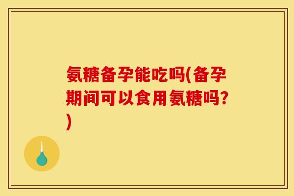 氨糖备孕能吃吗(备孕期间可以食用氨糖吗？)