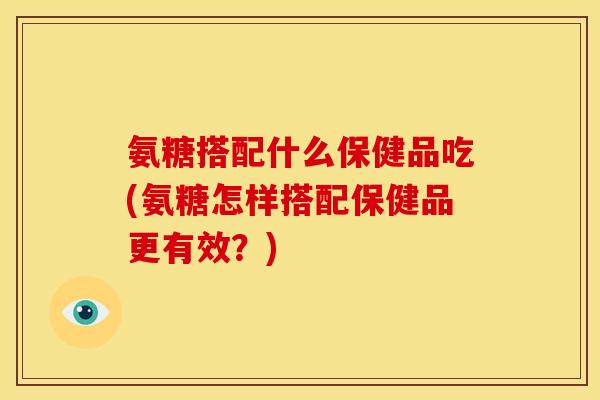 氨糖搭配什么保健品吃(氨糖怎样搭配保健品更有效?)-第1张图片-关节骑士 氨糖搭配什么保健品吃(氨糖怎样搭配保健品更有效?)-第1张图片-关节骑士