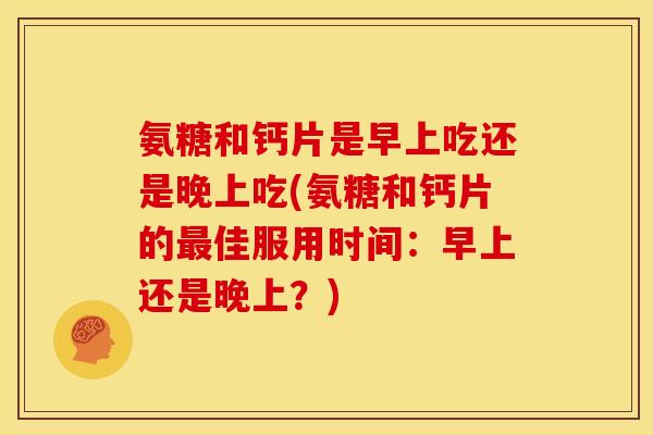 氨糖和钙片是早上吃还是晚上吃(氨糖和钙片的最佳服用时间：早上还是晚上？)