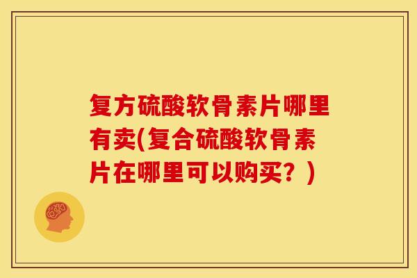 复方硫酸软骨素片哪里有卖(复合硫酸软骨素片在哪里可以购买?)-第1张图片-关节骑士 复方硫酸软骨素片哪里有卖(复合硫酸软骨素片在哪里可以购买?)-第1张图片-关节骑士