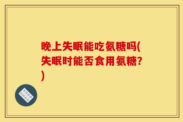 晚上失眠能吃氨糖吗(失眠时能否食用氨糖？)