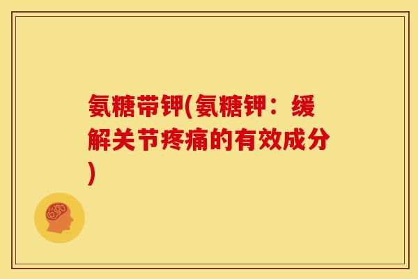 氨糖带钾(氨糖钾:缓解关节疼痛的有效成分)-第1张图片-关节骑士 氨糖带钾(氨糖钾:缓解关节疼痛的有效成分)-第1张图片-关节骑士