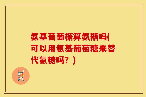 氨基葡萄糖算氨糖吗(可以用氨基葡萄糖来替代氨糖吗?)-第1张图片-关节骑士 氨基葡萄糖算氨糖吗(可以用氨基葡萄糖来替代氨糖吗?)-第1张图片-关节骑士