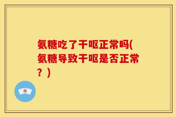 氨糖吃了干呕正常吗(氨糖导致干呕是否正常？)