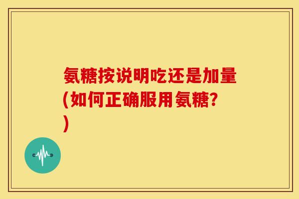 氨糖按说明吃还是加量(如何正确服用氨糖？)