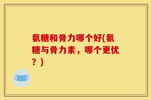 氨糖和骨力哪个好(氨糖与骨力素，哪个更优？)