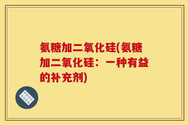 氨糖加二氧化硅(氨糖加二氧化硅：一种有益的补充剂)