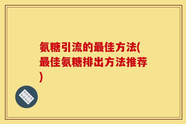 氨糖引流的最佳方法(最佳氨糖排出方法推荐)