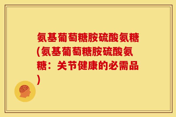 氨基葡萄糖胺硫酸氨糖(氨基葡萄糖胺硫酸氨糖：关节健康的必需品)
