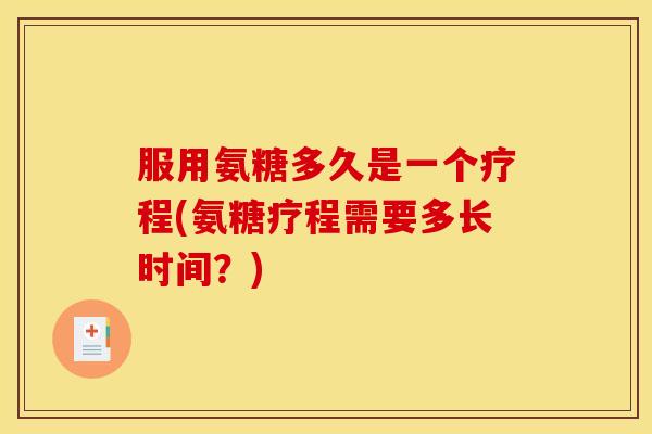 服用氨糖多久是一个疗程(氨糖疗程需要多长时间？)