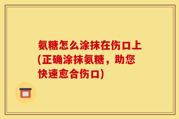 氨糖怎么涂抹在伤口上(正确涂抹氨糖，助您快速愈合伤口)