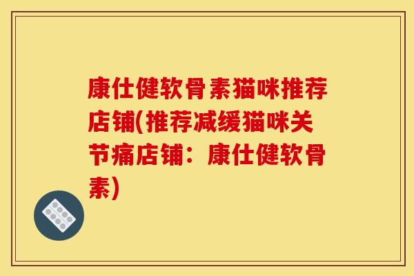 康仕健软骨素猫咪推荐店铺(推荐减缓猫咪关节痛店铺：康仕健软骨素)