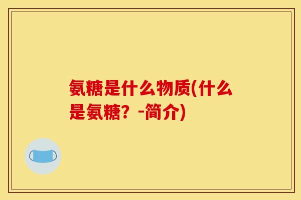 氨糖是什么物质(什么是氨糖?-简介)-第1张图片-关节骑士 氨糖是什么物质(什么是氨糖?-简介)-第1张图片-关节骑士