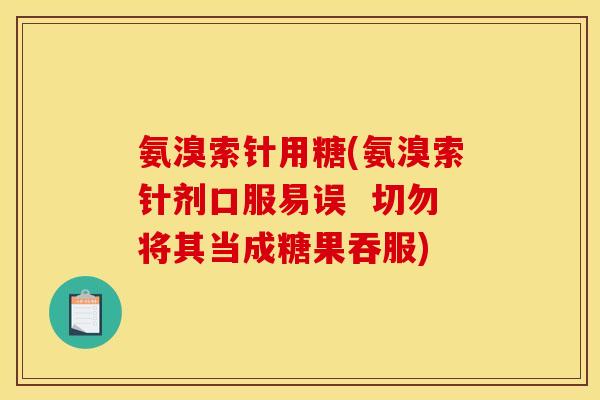 氨溴索针用糖(氨溴索针剂口服易误  切勿将其当成糖果吞服)-第1张图片-关节骑士