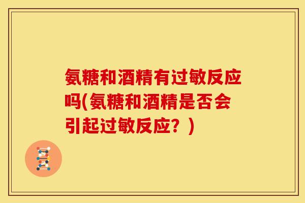 氨糖和酒精有过敏反应吗(氨糖和酒精是否会引起过敏反应？)