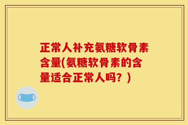 正常人补充氨糖软骨素含量(氨糖软骨素的含量适合正常人吗？)