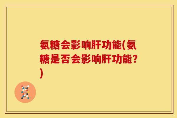 氨糖会影响肝功能(氨糖是否会影响肝功能？)