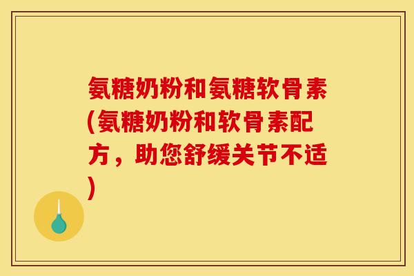 氨糖奶粉和氨糖软骨素(氨糖奶粉和软骨素配方，助您舒缓关节不适)