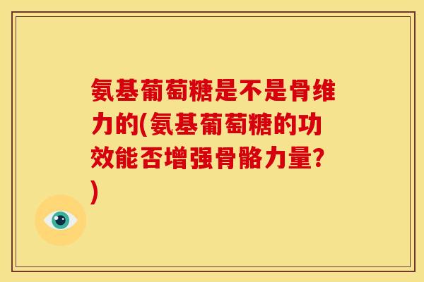 氨基葡萄糖是不是骨维力的(氨基葡萄糖的功效能否增强骨骼力量？)