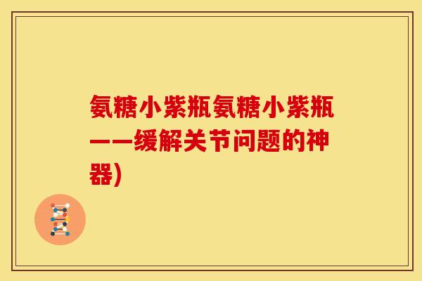 氨糖小紫瓶氨糖小紫瓶——缓解关节问题的神器)