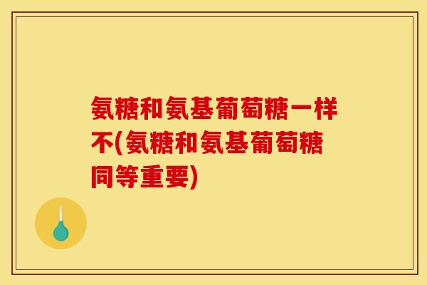 氨糖和氨基葡萄糖一样不(氨糖和氨基葡萄糖同等重要)