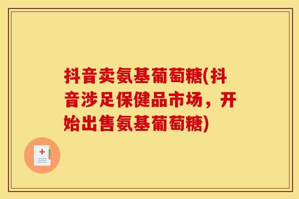 抖音卖氨基葡萄糖(抖音涉足保健品市场,开始出售氨基葡萄糖)-第1张图片-关节骑士 抖音卖氨基葡萄糖(抖音涉足保健品市场,开始出售氨基葡萄糖)-第1张图片-关节骑士