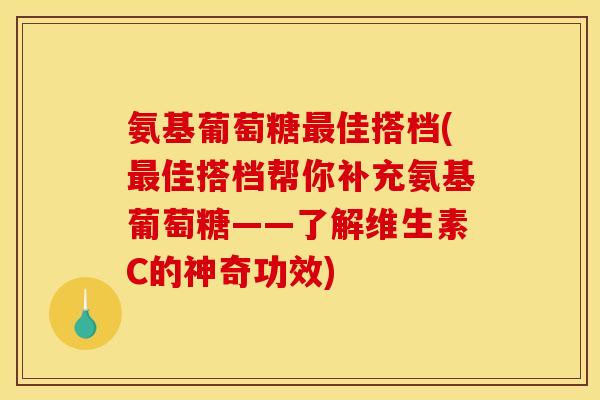 氨基葡萄糖最佳搭档(最佳搭档帮你补充氨基葡萄糖——了解维生素C的神奇功效)
