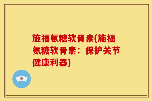 施福氨糖软骨素(施福氨糖软骨素：保护关节健康利器)