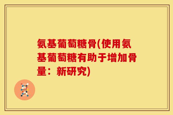 氨基葡萄糖骨(使用氨基葡萄糖有助于增加骨量：新研究)