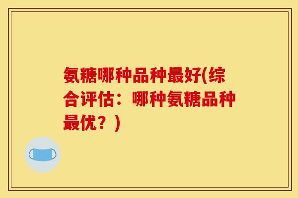 氨糖哪种品种最好(综合评估：哪种氨糖品种最优？)