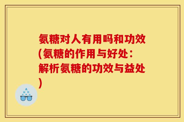 氨糖对人有用吗和功效(氨糖的作用与好处：解析氨糖的功效与益处)