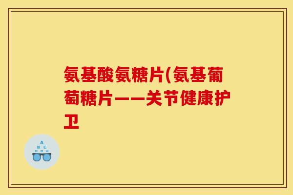 氨基酸氨糖片(氨基葡萄糖片——关节健康护卫-第1张图片-关节骑士