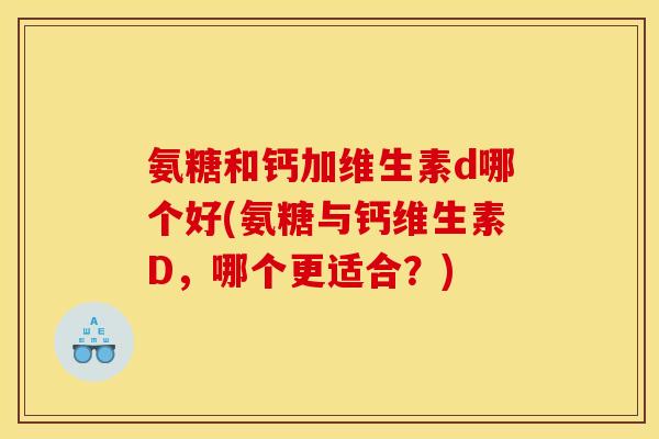 氨糖和钙加维生素d哪个好(氨糖与钙维生素D，哪个更适合？)