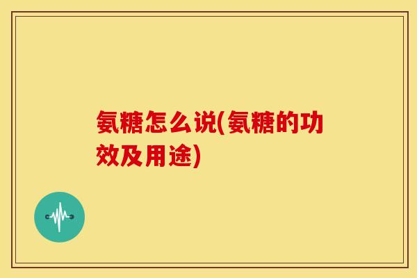氨糖怎么说(氨糖的功效及用途)