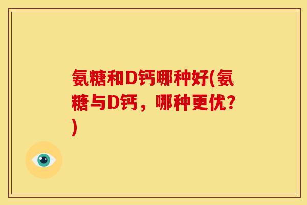 氨糖和D钙哪种好(氨糖与D钙，哪种更优？)