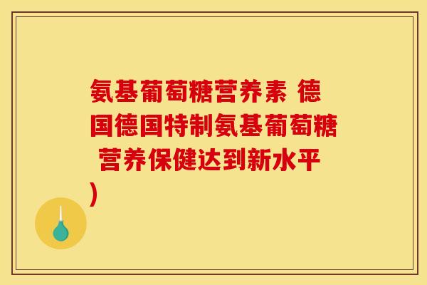 氨基葡萄糖营养素 德国德国特制氨基葡萄糖 营养保健达到新水平)