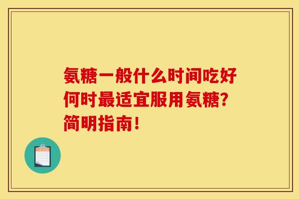 氨糖一般什么时间吃好何时最适宜服用氨糖？简明指南！