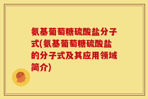 氨基葡萄糖硫酸盐分子式(氨基葡萄糖硫酸盐的分子式及其应用领域简介)