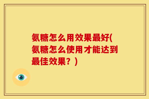 氨糖怎么用效果最好(氨糖怎么使用才能达到最佳效果？)