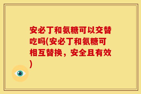 安必丁和氨糖可以交替吃吗(安必丁和氨糖可相互替换，安全且有效)-第1张图片-关节骑士