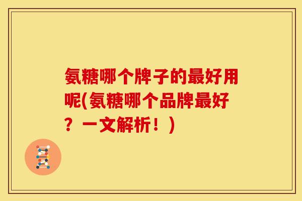 氨糖哪个牌子的最好用呢(氨糖哪个品牌最好？一文解析！)-第1张图片-关节骑士