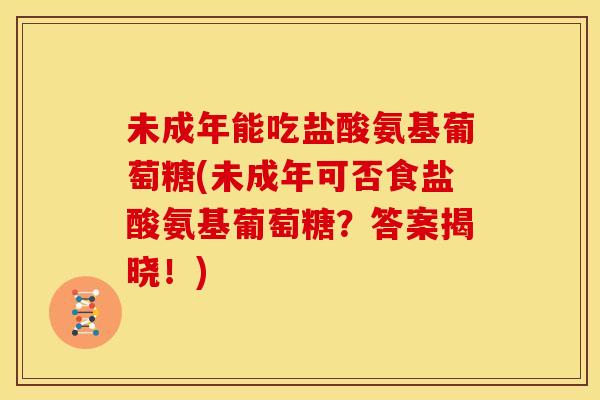 未成年能吃盐酸氨基葡萄糖(未成年可否食盐酸氨基葡萄糖？答案揭晓！)