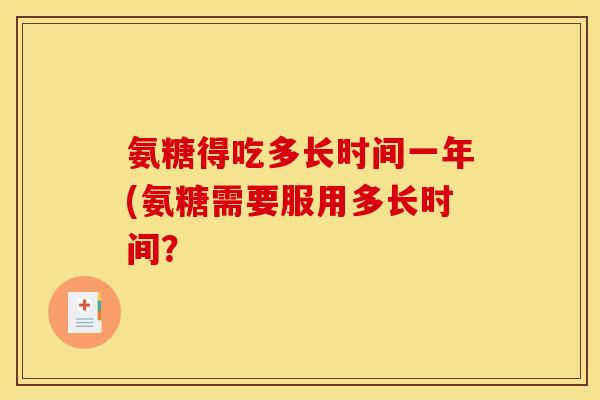 氨糖得吃多长时间一年(氨糖需要服用多长时间?-第1张图片-关节骑士 氨糖得吃多长时间一年(氨糖需要服用多长时间?-第1张图片-关节骑士