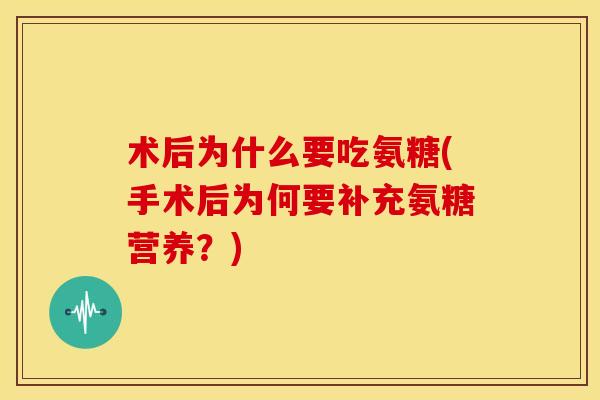 术后为什么要吃氨糖(手术后为何要补充氨糖营养？)-第1张图片-关节骑士