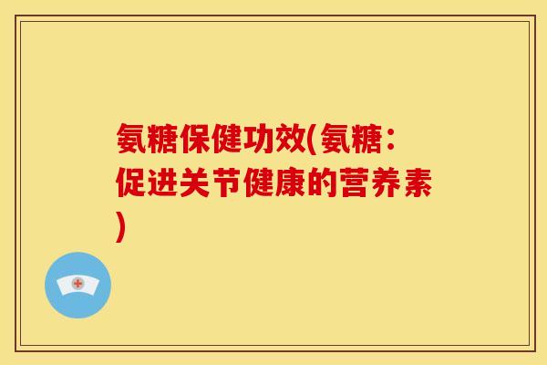 氨糖保健功效(氨糖：促进关节健康的营养素)