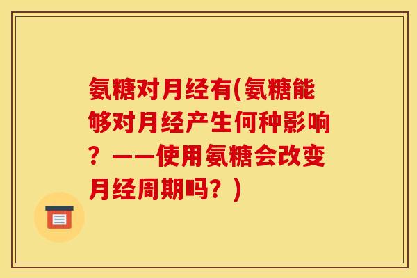 氨糖对月经有(氨糖能够对月经产生何种影响？——使用氨糖会改变月经周期吗？)