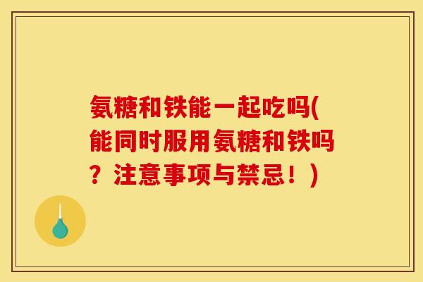 氨糖和铁能一起吃吗(能同时服用氨糖和铁吗？注意事项与禁忌！)