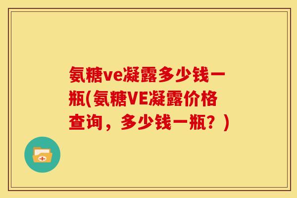 氨糖ve凝露多少钱一瓶(氨糖VE凝露价格查询，多少钱一瓶？)