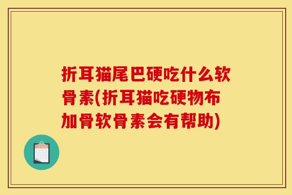 折耳猫尾巴硬吃什么软骨素(折耳猫吃硬物布加骨软骨素会有帮助)