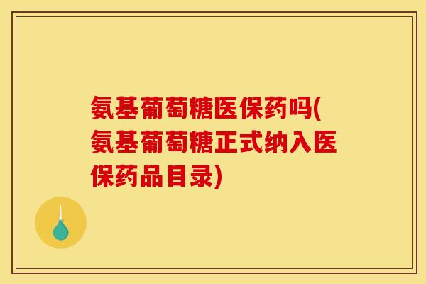 氨基葡萄糖医保药吗(氨基葡萄糖正式纳入医保药品目录)